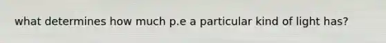 what determines how much p.e a particular kind of light has?