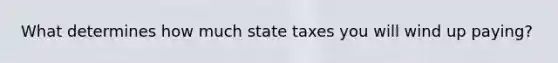 What determines how much state taxes you will wind up paying?