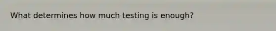 What determines how much testing is enough?