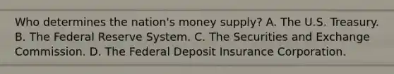 Who determines the​ nation's money​ supply? A. The U.S. Treasury. B. The Federal Reserve System. C. The Securities and Exchange Commission. D. The Federal Deposit Insurance Corporation.