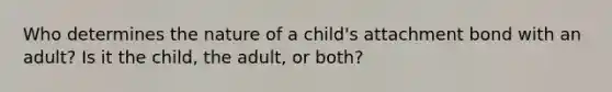 Who determines the nature of a child's attachment bond with an adult? Is it the child, the adult, or both?