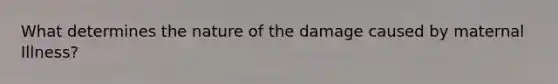 What determines the nature of the damage caused by maternal Illness?