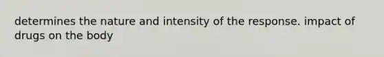 determines the nature and intensity of the response. impact of drugs on the body