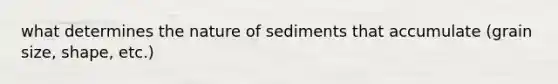 what determines the nature of sediments that accumulate (grain size, shape, etc.)