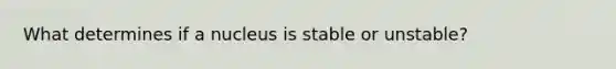 What determines if a nucleus is stable or unstable?