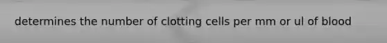 determines the number of clotting cells per mm or ul of blood