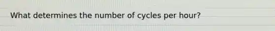 What determines the number of cycles per hour?