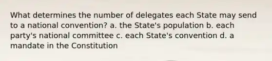 What determines the number of delegates each State may send to a national convention? a. the State's population b. each party's national committee c. each State's convention d. a mandate in the Constitution