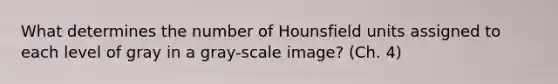 What determines the number of Hounsfield units assigned to each level of gray in a gray-scale image? (Ch. 4)