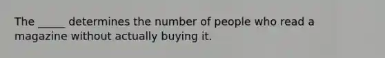 The _____ determines the number of people who read a magazine without actually buying it.