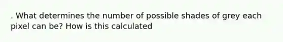 . What determines the number of possible shades of grey each pixel can be? How is this calculated