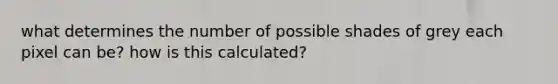 what determines the number of possible shades of grey each pixel can be? how is this calculated?