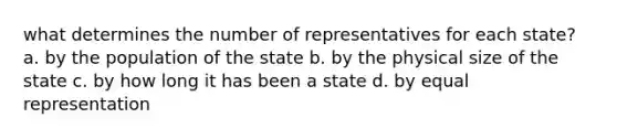 what determines the number of representatives for each state? a. by the population of the state b. by the physical size of the state c. by how long it has been a state d. by equal representation