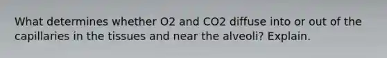 What determines whether O2 and CO2 diffuse into or out of the capillaries in the tissues and near the alveoli? Explain.