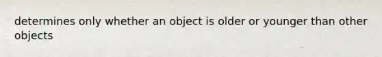 determines only whether an object is older or younger than other objects