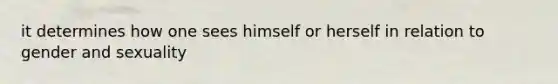 it determines how one sees himself or herself in relation to gender and sexuality