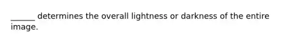 ______ determines the overall lightness or darkness of the entire image.