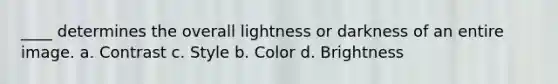 ____ determines the overall lightness or darkness of an entire image. a. Contrast c. Style b. Color d. Brightness