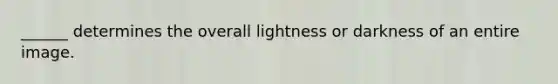 ______ determines the overall lightness or darkness of an entire image.