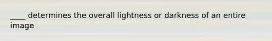 ____ determines the overall lightness or darkness of an entire image