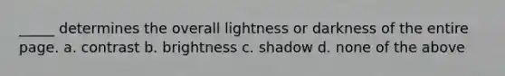 _____ determines the overall lightness or darkness of the entire page. a. contrast b. brightness c. shadow d. none of the above