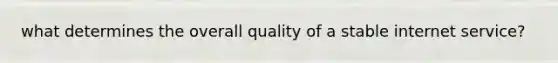 what determines the overall quality of a stable internet service?