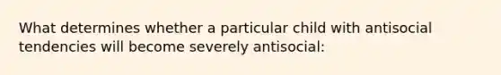 What determines whether a particular child with antisocial tendencies will become severely antisocial: