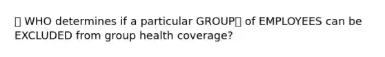 🔴 WHO determines if a particular GROUP🏘️ of EMPLOYEES can be EXCLUDED from group health coverage?