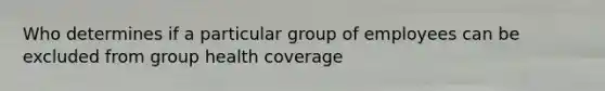 Who determines if a particular group of employees can be excluded from group health coverage