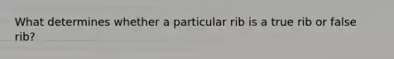 What determines whether a particular rib is a true rib or false rib?
