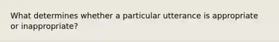 What determines whether a particular utterance is appropriate or inappropriate?