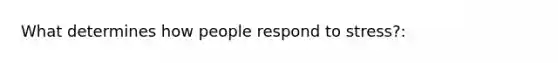 What determines how people respond to stress?: