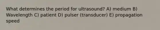 What determines the period for ultrasound? A) medium B) Wavelength C) patient D) pulser (transducer) E) propagation speed