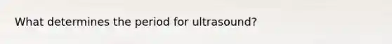 What determines the period for ultrasound?