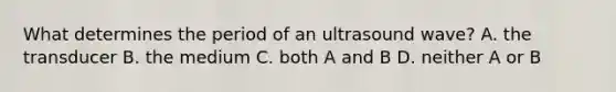 What determines the period of an ultrasound wave? A. the transducer B. the medium C. both A and B D. neither A or B