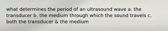 what determines the period of an ultrasound wave a. the transducer b. the medium through which the sound travels c. both the transducer & the medium