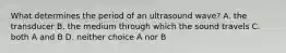 What determines the period of an ultrasound wave? A. the transducer B. the medium through which the sound travels C. both A and B D. neither choice A nor B