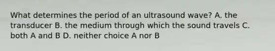 What determines the period of an ultrasound wave? A. the transducer B. the medium through which the sound travels C. both A and B D. neither choice A nor B