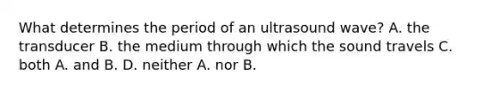 What determines the period of an ultrasound wave? A. the transducer B. the medium through which the sound travels C. both A. and B. D. neither A. nor B.