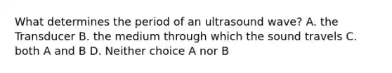 What determines the period of an ultrasound wave? A. the Transducer B. the medium through which the sound travels C. both A and B D. Neither choice A nor B