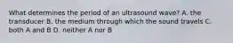 What determines the period of an ultrasound wave? A. the transducer B. the medium through which the sound travels C. both A and B D. neither A nor B