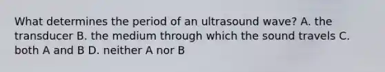 What determines the period of an ultrasound wave? A. the transducer B. the medium through which the sound travels C. both A and B D. neither A nor B