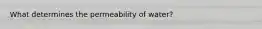 What determines the permeability of water?