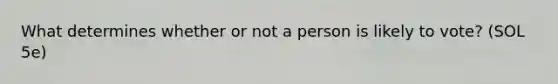 What determines whether or not a person is likely to vote? (SOL 5e)