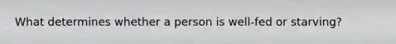 What determines whether a person is well-fed or starving?