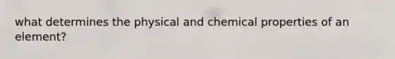 what determines the physical and chemical properties of an element?