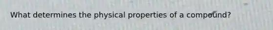 What determines the physical properties of a compound?