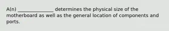 A(n) _______________ determines the physical size of the motherboard as well as the general location of components and ports.