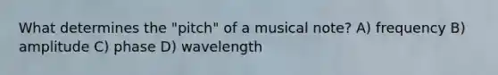 What determines the "pitch" of a musical note? A) frequency B) amplitude C) phase D) wavelength