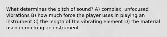 What determines the pitch of sound? A) complex, unfocused vibrations B) how much force the player uses in playing an instrument C) the length of the vibrating element D) the material used in marking an instrument